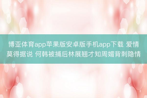 博亚体育app苹果版安卓版手机app下载 爱情莫得据说 何韩被捕后林展翘才知周媚背刺隐情