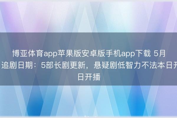 博亚体育app苹果版安卓版手机app下载 5月4日追剧日期：5部长剧更新，悬疑剧低智力不法本日开播