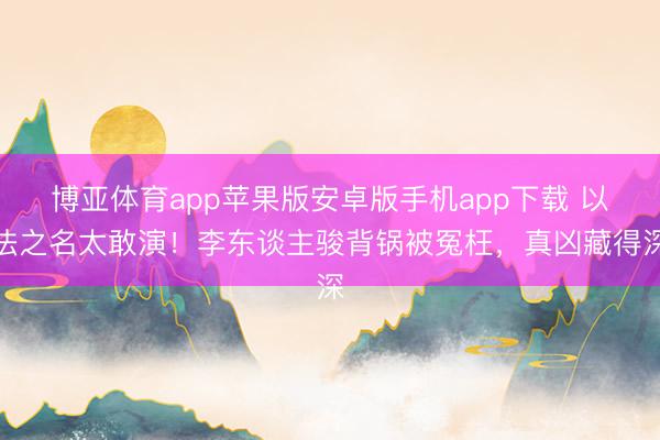 博亚体育app苹果版安卓版手机app下载 以法之名太敢演！李东谈主骏背锅被冤枉，真凶藏得深
