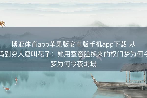 博亚体育app苹果版安卓版手机app下载 从杜家后妈到穷人窟叫花子：她用整容脸换来的权门梦为何今夜坍塌