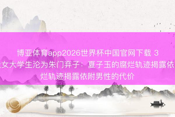 博亚体育app2026世界杯中国官网下载 3个致命失实让女大学生沦为朱门弃子：夏子玉的腐烂轨迹揭露依附男性的代价