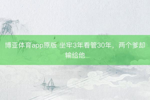 博亚体育app原版 坐牢3年看管30年，两个爹却输给他