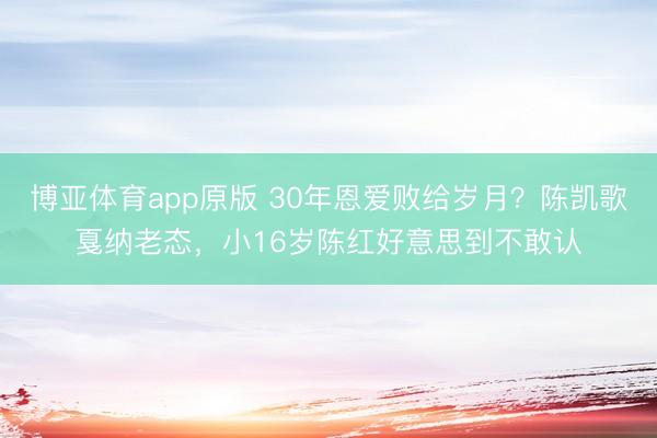 博亚体育app原版 30年恩爱败给岁月？陈凯歌戛纳老态，小16岁陈红好意思到不敢认