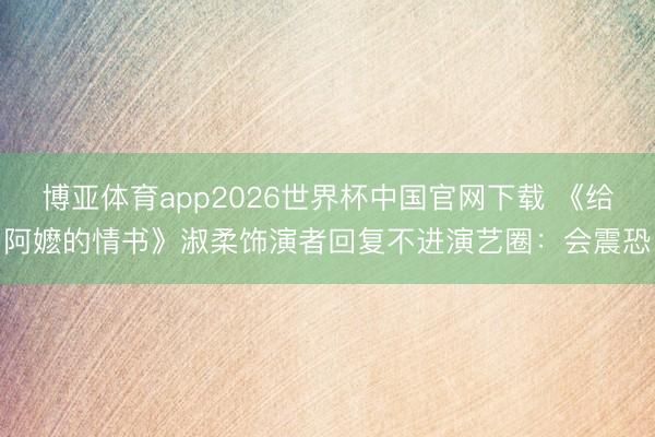 博亚体育app2026世界杯中国官网下载 《给阿嬷的情书》淑柔饰演者回复不进演艺圈：会震恐