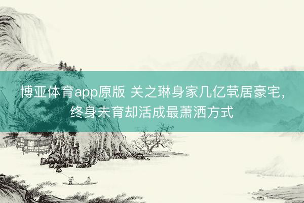 博亚体育app原版 关之琳身家几亿茕居豪宅,终身未育却活成最萧洒方式