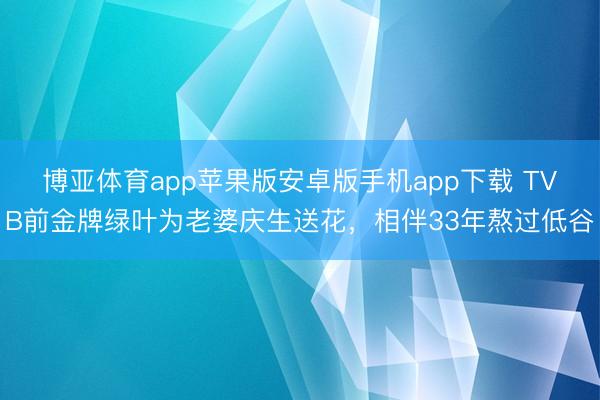 博亚体育app苹果版安卓版手机app下载 TVB前金牌绿叶为老婆庆生送花，相伴33年熬过低谷