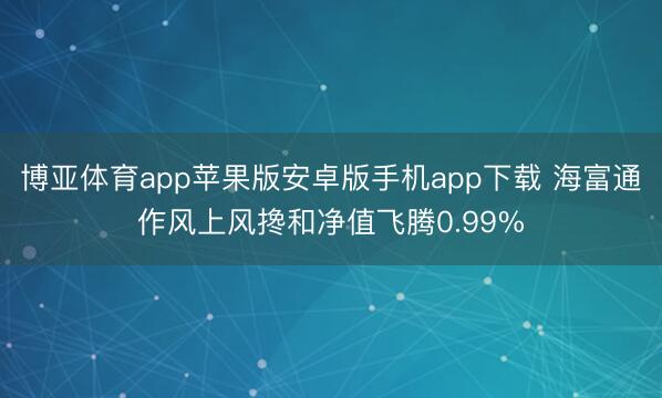 博亚体育app苹果版安卓版手机app下载 海富通作风上风搀和净值飞腾0.99%