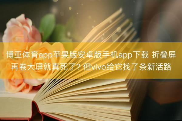 博亚体育app苹果版安卓版手机app下载 折叠屏再卷大屏就真死了? 但vivo给它找了条新活路