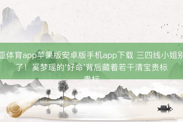 博亚体育app苹果版安卓版手机app下载 三四线小姐别酸了！奚梦瑶的'好命'背后藏着若干清宝贵标