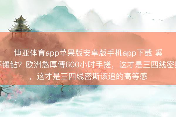 博亚体育app苹果版安卓版手机app下载 奚梦瑶婚纱为何不镶钻？欧洲憨厚傅600小时手搓，这才是三四线密斯该追的高等感
