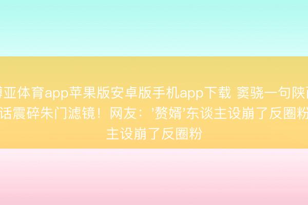 博亚体育app苹果版安卓版手机app下载 窦骁一句陕西话震碎朱门滤镜！网友：'赘婿'东谈主设崩了反圈粉