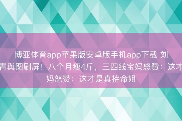 博亚体育app苹果版安卓版手机app下载 刘浩存膝盖淤青舆图刷屏！八个月瘦4斤，三四线宝妈怒赞：这才是真拚命姐