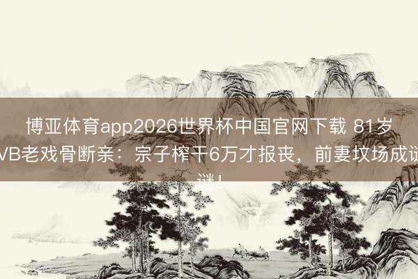 博亚体育app2026世界杯中国官网下载 81岁TVB老戏骨断亲：宗子榨干6万才报丧，前妻坟场成谜！