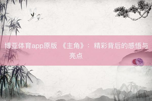 博亚体育app原版 《主角》：精彩背后的感悟与亮点