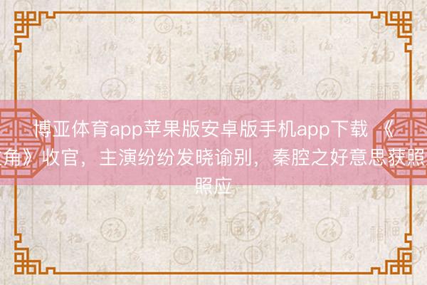 博亚体育app苹果版安卓版手机app下载 《主角》收官，主演纷纷发晓谕别，秦腔之好意思获照应