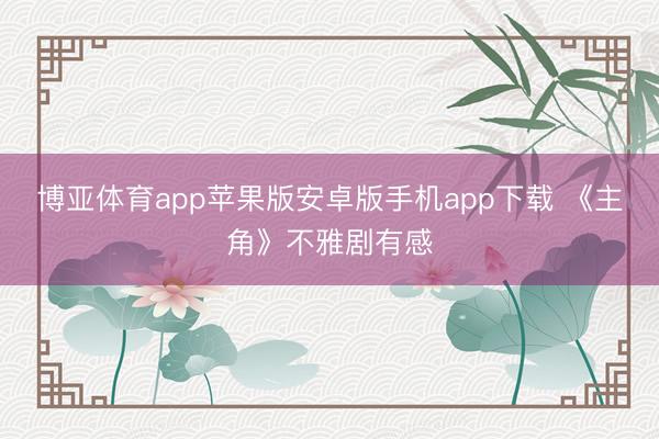 博亚体育app苹果版安卓版手机app下载 《主角》不雅剧有感