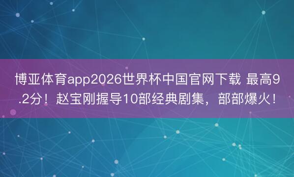 博亚体育app2026世界杯中国官网下载 最高9.2分！赵宝刚握导10部经典剧集，部部爆火！