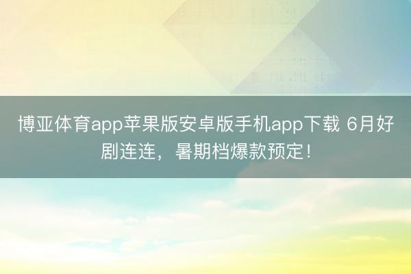博亚体育app苹果版安卓版手机app下载 6月好剧连连，暑期档爆款预定！