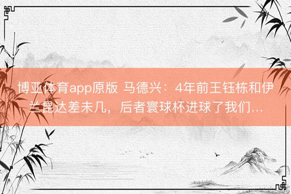 博亚体育app原版 马德兴：4年前王钰栋和伊兰昆达差未几，后者寰球杯进球了我们…