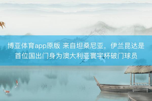 博亚体育app原版 来自坦桑尼亚，伊兰昆达是首位国出门身为澳大利亚寰宇杯破门球员