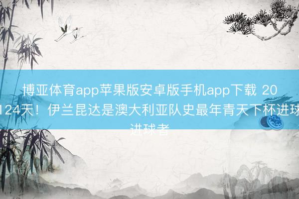 博亚体育app苹果版安卓版手机app下载 20岁124天！伊兰昆达是澳大利亚队史最年青天下杯进球者