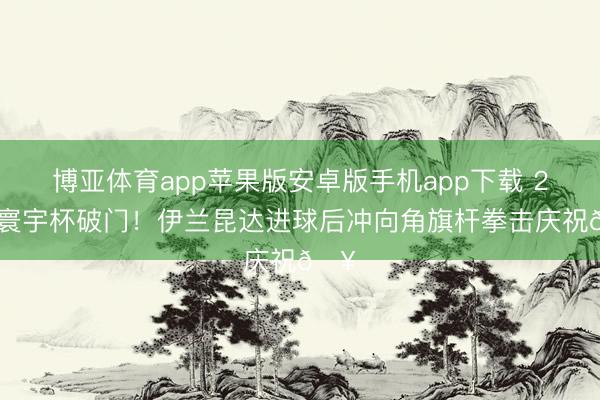 博亚体育app苹果版安卓版手机app下载 20岁寰宇杯破门！伊兰昆达进球后冲向角旗杆拳击庆祝🥊