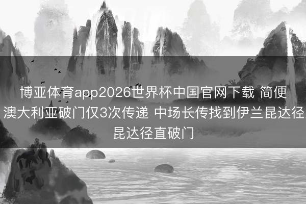 博亚体育app2026世界杯中国官网下载 简便高效！澳大利亚破门仅3次传递 中场长传找到伊兰昆达径直破门