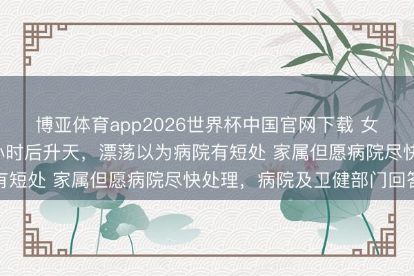 博亚体育app2026世界杯中国官网下载 女大学生因泻肚等住院6小时后升天,漂荡以为病院有短处 家属但愿病院尽快处理,病院及卫健部门回答