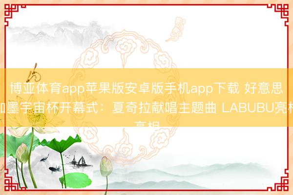 博亚体育app苹果版安卓版手机app下载 好意思加墨宇宙杯开幕式：夏奇拉献唱主题曲 LABUBU亮相