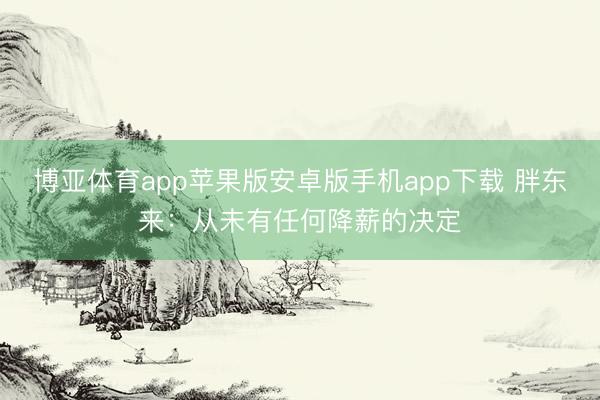 博亚体育app苹果版安卓版手机app下载 胖东来：从未有任何降薪的决定
