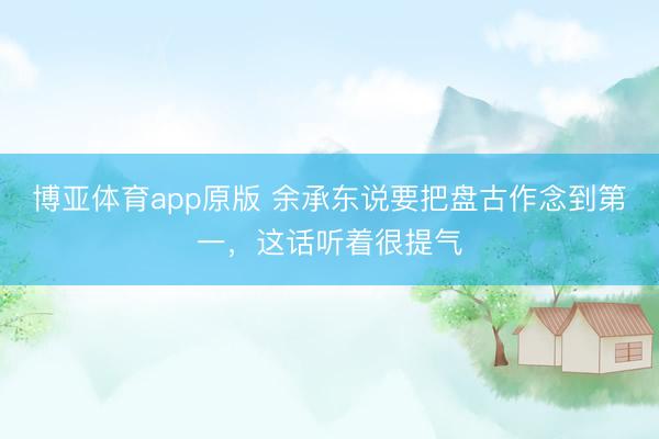 博亚体育app原版 余承东说要把盘古作念到第一,这话听着很提气