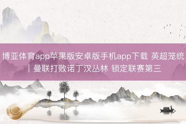博亚体育app苹果版安卓版手机app下载 英超笼统|曼联打败诺丁汉丛林 锁定联赛第三