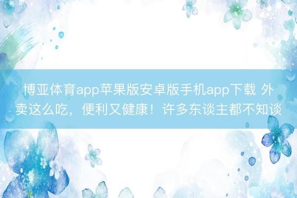 博亚体育app苹果版安卓版手机app下载 外卖这么吃，便利又健康！许多东谈主都不知谈