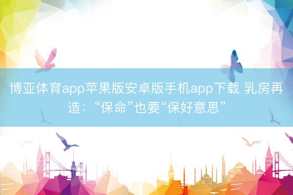 博亚体育app苹果版安卓版手机app下载 乳房再造:“保命”也要“保好意思”
