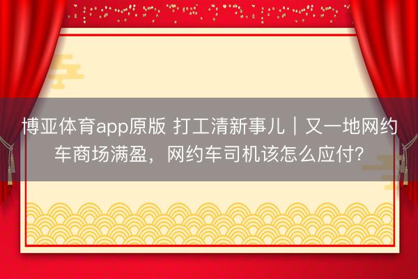 博亚体育app原版 打工清新事儿｜又一地网约车商场满盈，网约车司机该怎么应付？