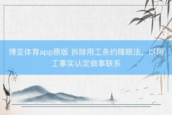 博亚体育app原版 拆除用工条约障眼法，以用工事实认定做事联系