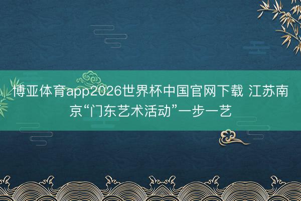 博亚体育app2026世界杯中国官网下载 江苏南京“门东艺术活动”一步一艺