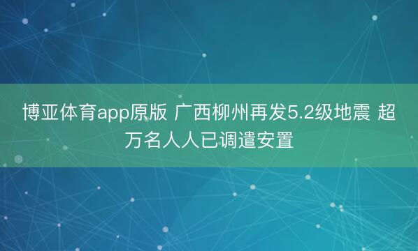 博亚体育app原版 广西柳州再发5.2级地震 超万名人人已调遣安置