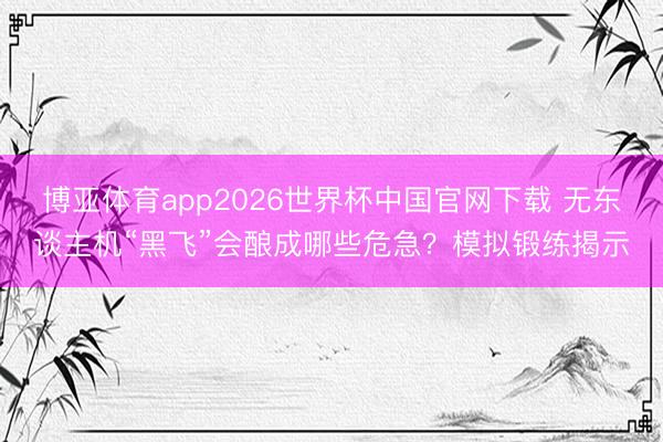 博亚体育app2026世界杯中国官网下载 无东谈主机“黑飞”会酿成哪些危急？模拟锻练揭示