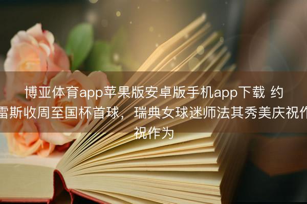 博亚体育app苹果版安卓版手机app下载 约克雷斯收周至国杯首球，<a href=
