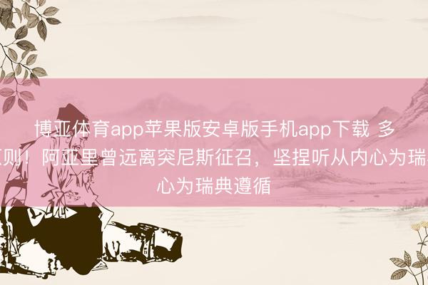 博亚体育app苹果版安卓版手机app下载 多情有原则!阿亚里曾远离突尼斯征召,坚捏听从内心为瑞典遵循