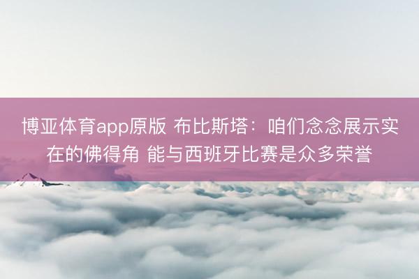博亚体育app原版 布比斯塔：咱们念念展示实在的佛得角 能与西班牙比赛是众多荣誉