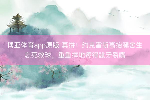 博亚体育app原版 真拼！约克雷斯高抬腿舍生忘死救球，重重摔地疼得龇牙裂嘴