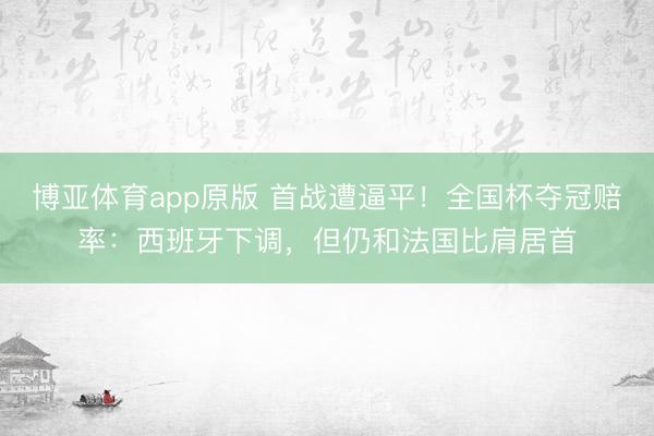 博亚体育app原版 首战遭逼平！全国杯夺冠赔率：西班牙下调，但仍和法国比肩居首