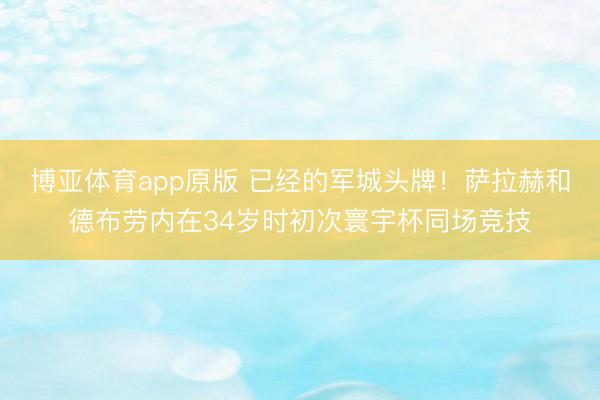 博亚体育app原版 已经的军城头牌！萨拉赫和德布劳内在34岁时初次寰宇杯同场竞技