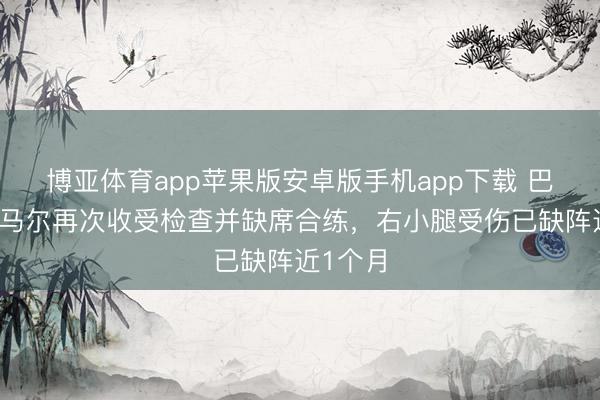 博亚体育app苹果版安卓版手机app下载 巴媒：内马尔再次收受检查并缺席合练，右小腿受伤已缺阵近1个月