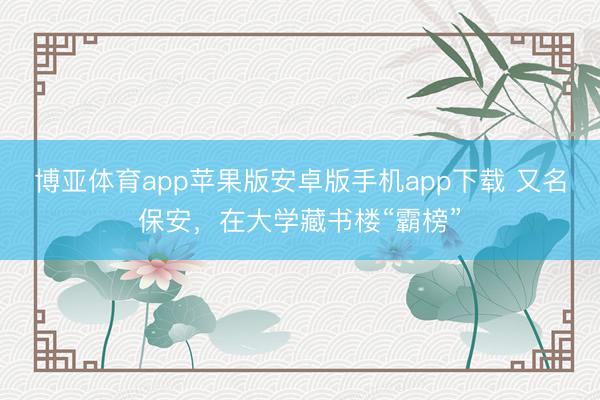 博亚体育app苹果版安卓版手机app下载 又名保安，在大学藏书楼“霸榜”