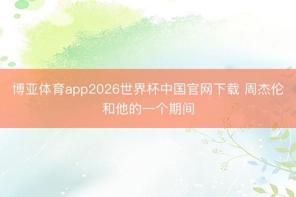 博亚体育app2026世界杯中国官网下载 周杰伦和他的一个期间