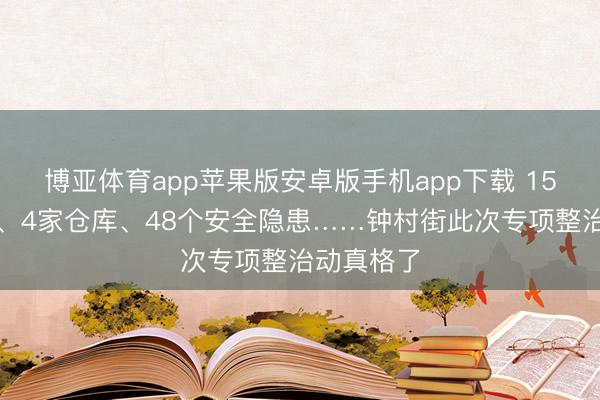 博亚体育app苹果版安卓版手机app下载 15家废品站、4家仓库、48个安全隐患……钟村街此次专项整治动真格了
