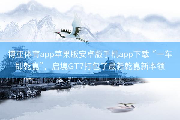 博亚体育app苹果版安卓版手机app下载 “一车即乾崑”，启境GT7打包了最新乾崑新本领